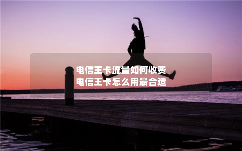 电信王卡流量如何收费 电信王卡怎么用最合适