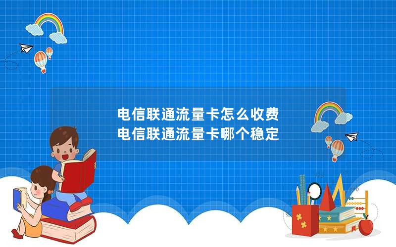 电信联通流量卡怎么收费 电信联通流量卡哪个稳定