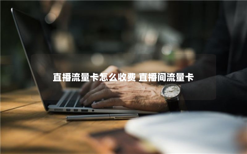 直播流量卡怎么收费 直播间流量卡