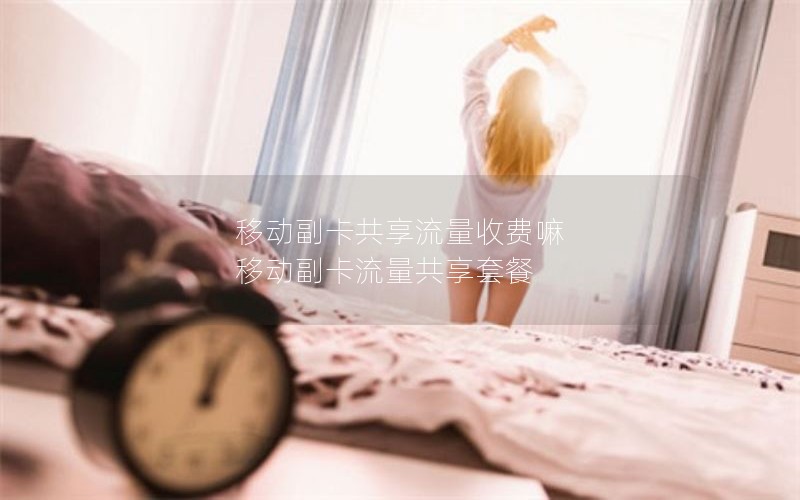 移动副卡共享流量收费嘛 移动副卡流量共享套餐