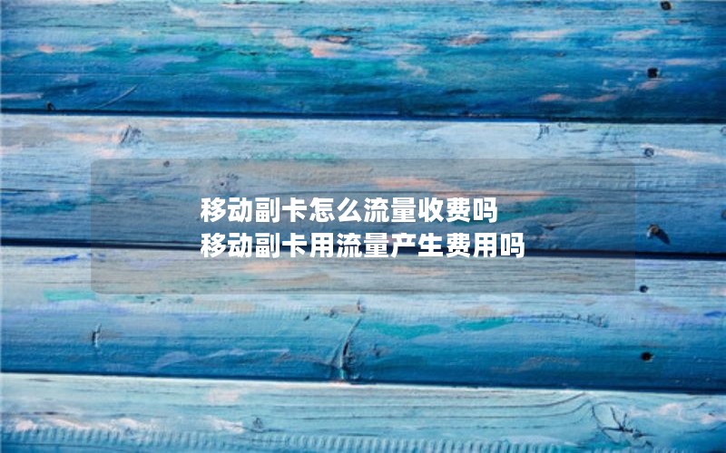 移动副卡怎么流量收费吗 移动副卡用流量产生费用吗