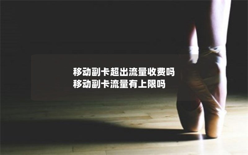 移动副卡超出流量收费吗 移动副卡流量有上限吗
