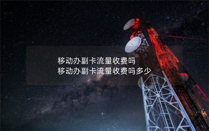 移动办副卡流量收费吗 移动办副卡流量收费吗多少
