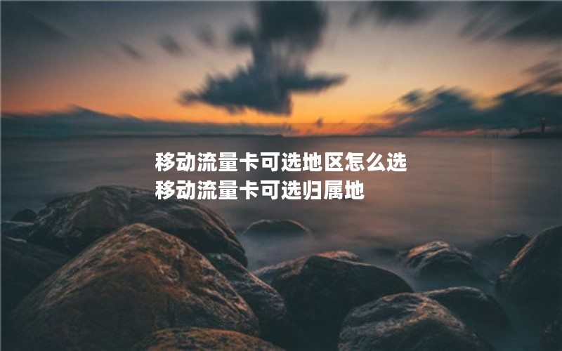 移动流量卡可选地区怎么选 移动流量卡可选归属地