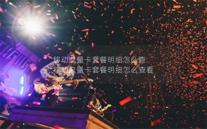 移动流量卡套餐明细怎么查 移动流量卡套餐明细怎么查看