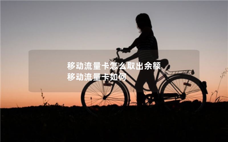 移动流量卡怎么取出余额 移动流量卡如何