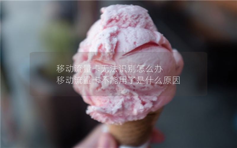 移动流量卡无法识别怎么办 移动流量卡不能用了是什么原因