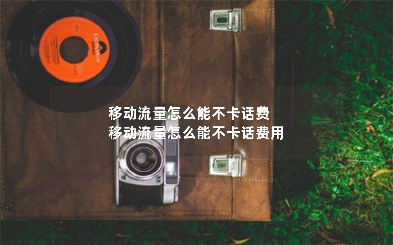 移动流量怎么能不卡话费 移动流量怎么能不卡话费用