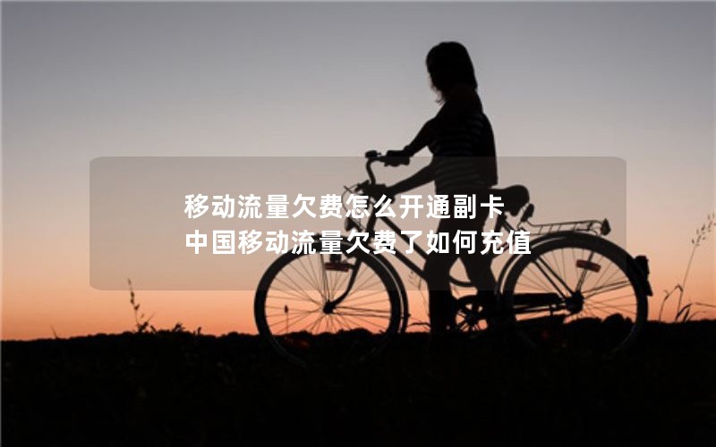 移动流量欠费怎么开通副卡 中国移动流量欠费了如何充值