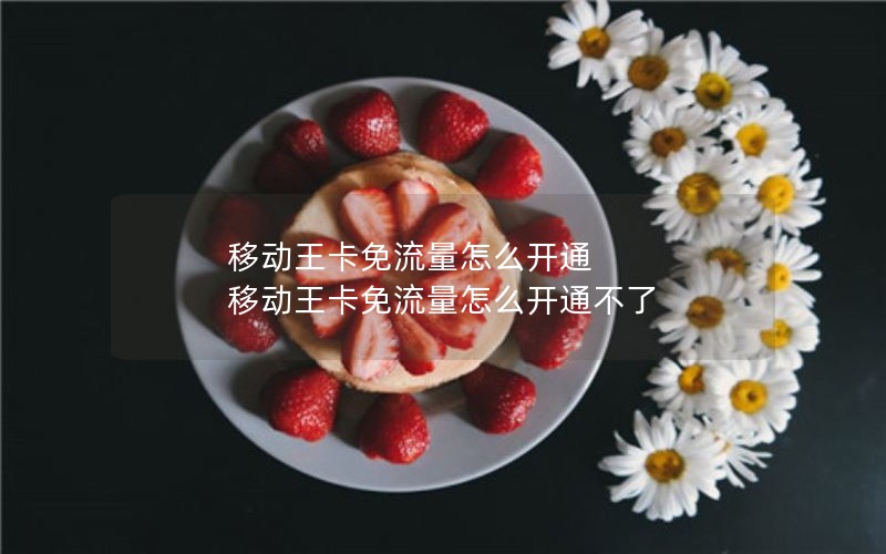 移动王卡免流量怎么开通 移动王卡免流量怎么开通不了