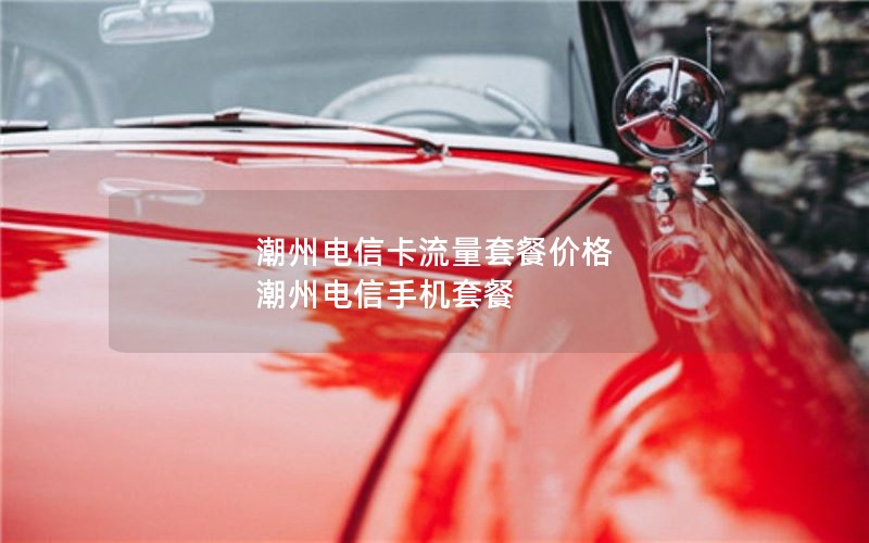 潮州电信卡流量套餐价格 潮州电信手机套餐