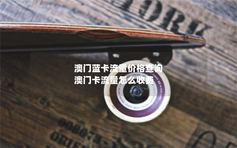 澳门蓝卡流量价格查询 澳门卡流量怎么收费