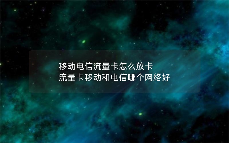 移动电信流量卡怎么放卡 流量卡移动和电信哪个网络好