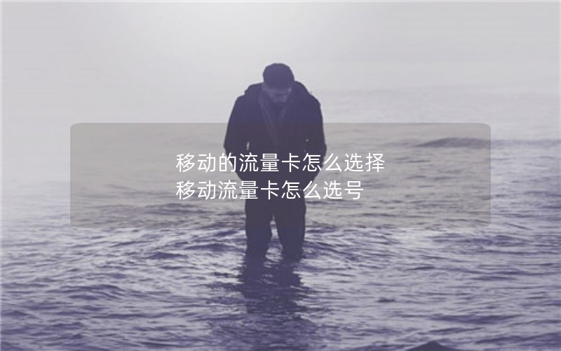 移动的流量卡怎么选择 移动流量卡怎么选号