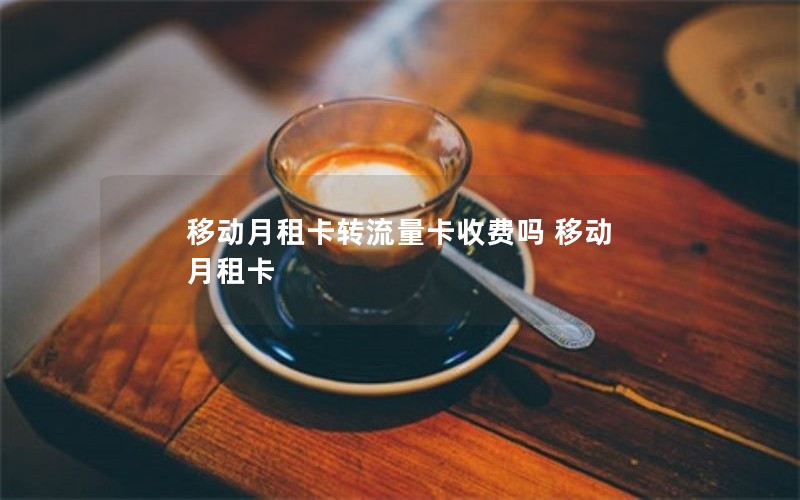 移动月租卡转流量卡收费吗 移动 月租卡