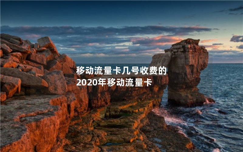 移动流量卡几号收费的 2020年移动流量卡