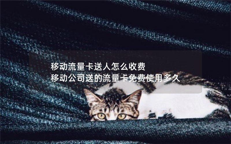 移动流量卡送人怎么收费 移动公司送的流量卡免费使用多久