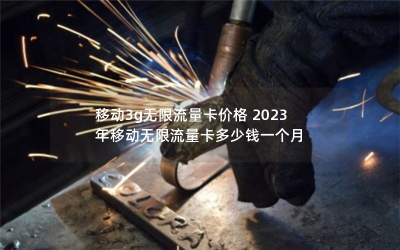 移动3g无限流量卡价格 2023年移动无限流量卡多少钱一个月