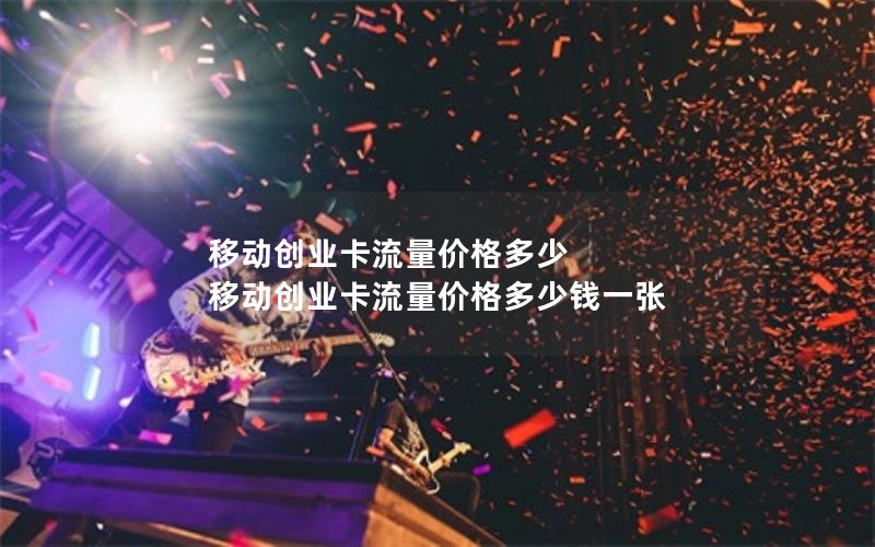 移动创业卡流量价格多少 移动创业卡流量价格多少钱一张