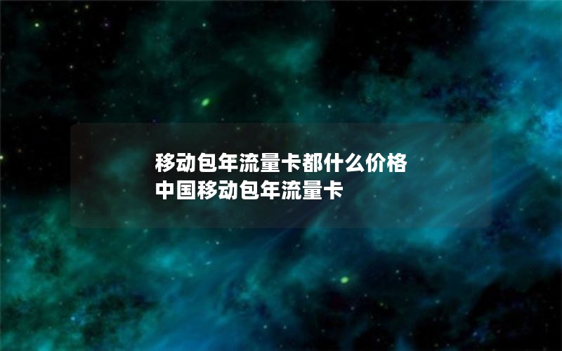 移动包年流量卡都什么价格 中国移动包年流量卡