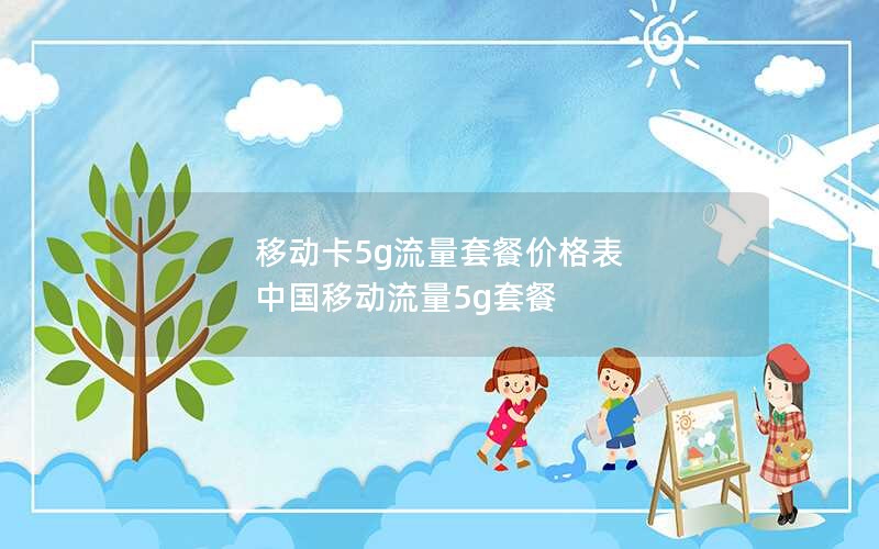 移动卡5g流量套餐价格表 中国移动流量5g套餐