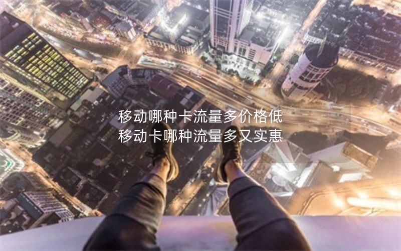 移动哪种卡流量多价格低 移动卡哪种流量多又实惠