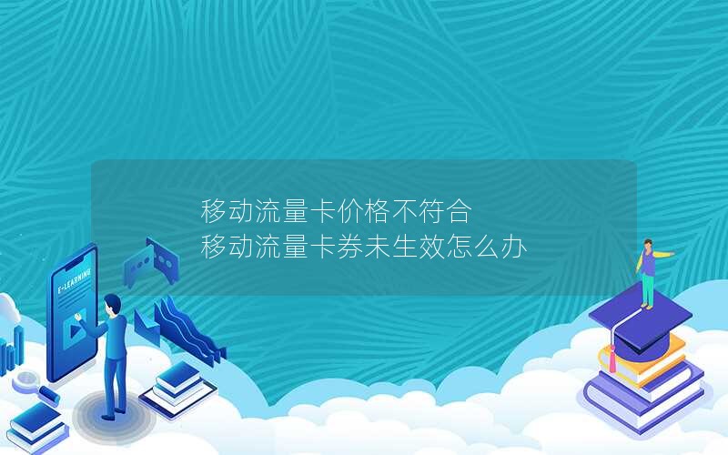 移动流量卡价格不符合 移动流量卡券未生效怎么办