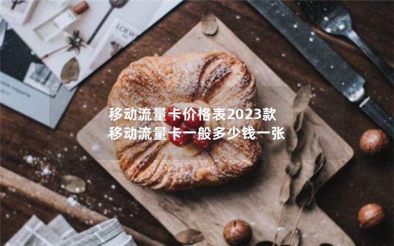 移动流量卡价格表2023款 移动流量卡一般多少钱一张