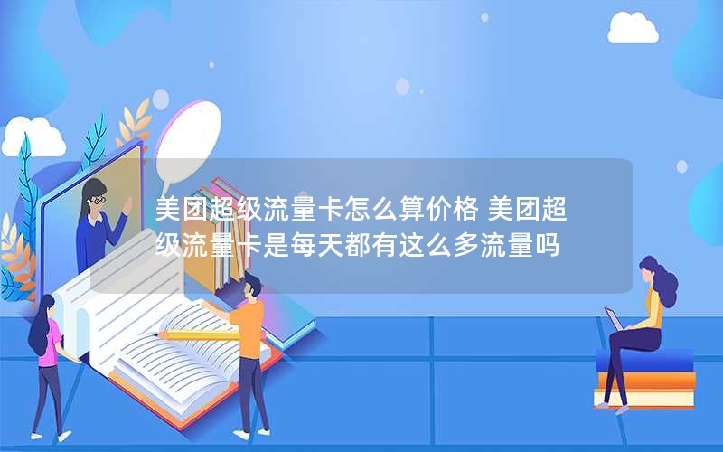 美团超级流量卡怎么算价格 美团超级流量卡是每天都有这么多流量吗