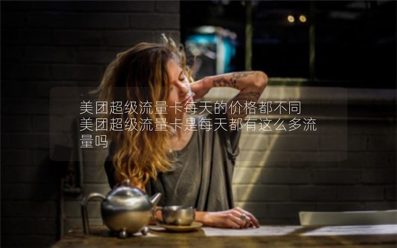 美团超级流量卡每天的价格都不同 美团超级流量卡是每天都有这么多流量吗