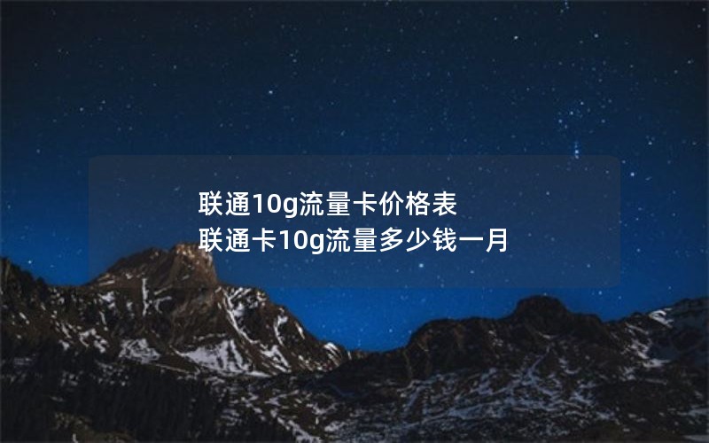 联通10g流量卡价格表 联通卡10g流量多少钱一月