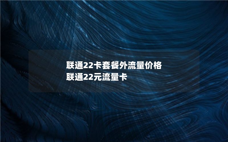 联通22卡套餐外流量价格 联通22元流量卡