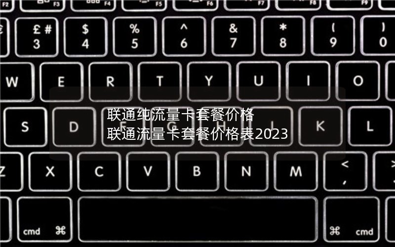 联通纯流量卡套餐价格 联通流量卡套餐价格表2023