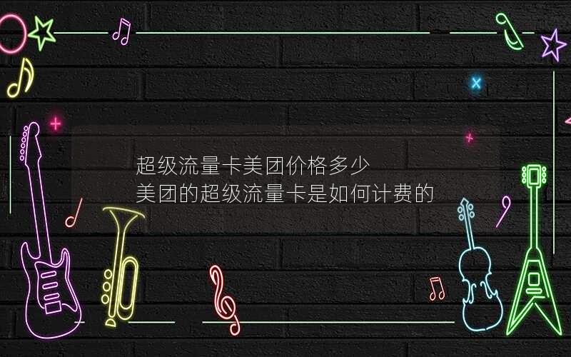 超级流量卡美团价格多少 美团的超级流量卡是如何计费的