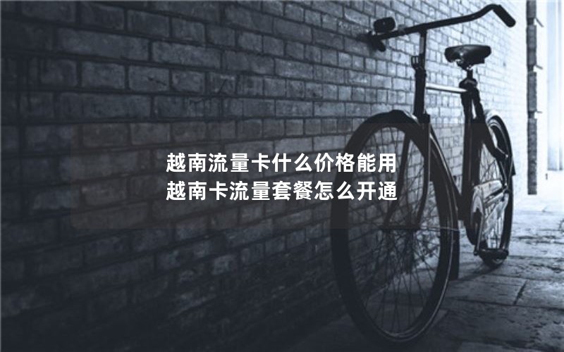 越南流量卡什么价格能用 越南卡流量套餐怎么开通