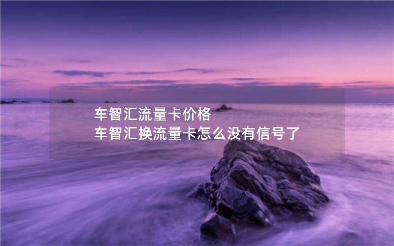 车智汇流量卡价格 车智汇换流量卡怎么没有信号了