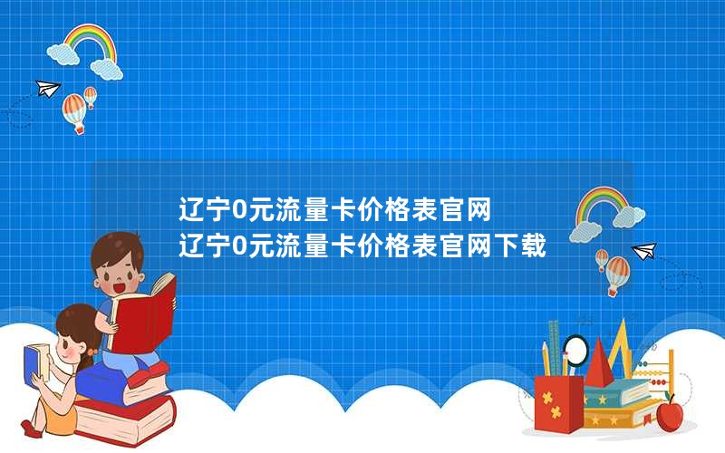 辽宁0元流量卡价格表官网 辽宁0元流量卡价格表官网下载