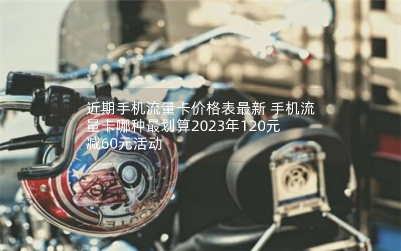 近期手机流量卡价格表最新 手机流量卡哪种最划算2023年120元减60元活动