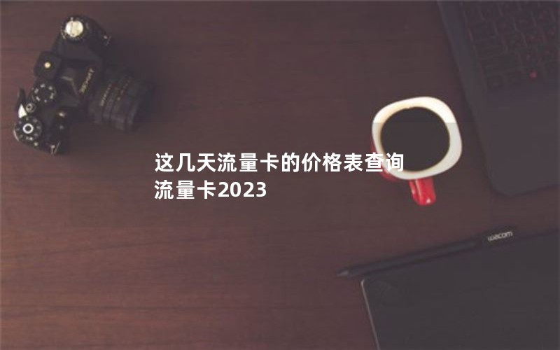 这几天流量卡的价格表查询 流量卡2023