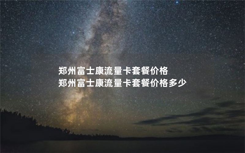 郑州富士康流量卡套餐价格 郑州富士康流量卡套餐价格多少