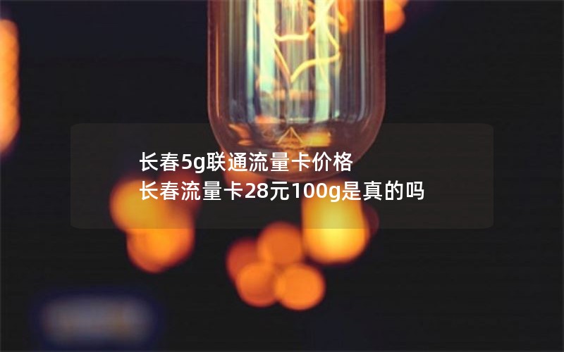 长春5g联通流量卡价格 长春流量卡28元100g是真的吗