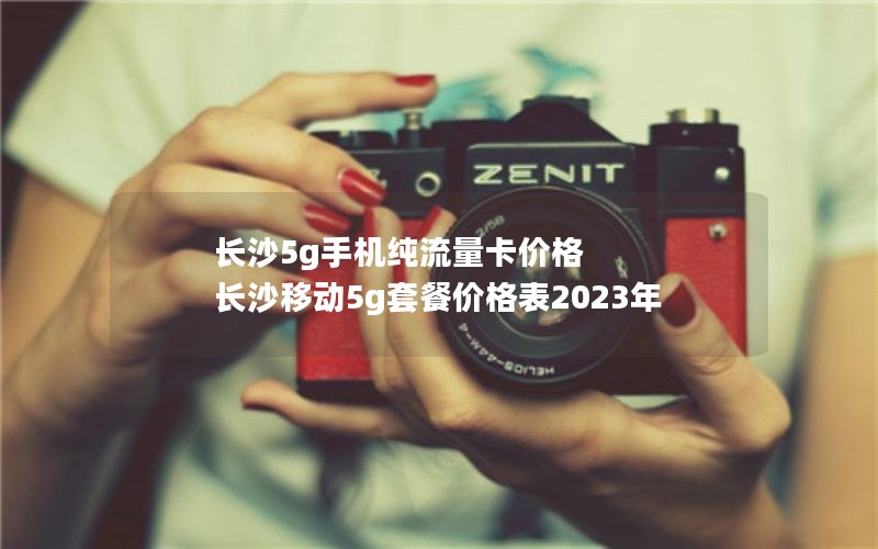 长沙5g手机纯流量卡价格 长沙移动5g套餐价格表2023年