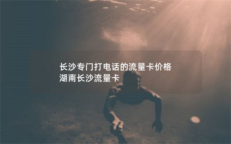 长沙专门打电话的流量卡价格 湖南长沙流量卡