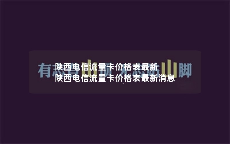 陕西电信流量卡价格表最新 陕西电信流量卡价格表最新消息