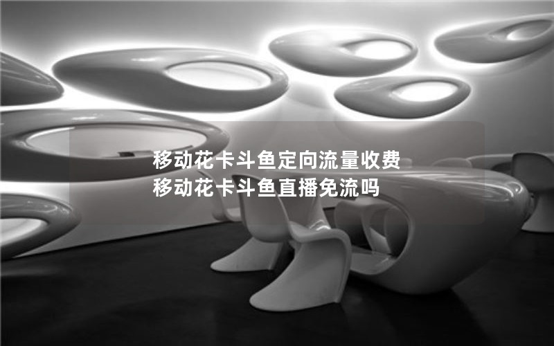 移动花卡斗鱼定向流量收费 移动花卡斗鱼直播免流吗