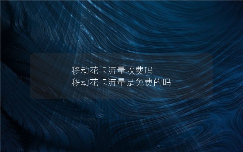 移动花卡流量收费吗 移动花卡流量是免费的吗