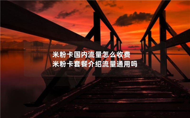 米粉卡国内流量怎么收费 米粉卡套餐介绍流量通用吗