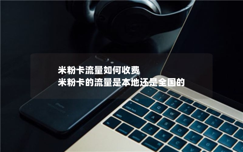 米粉卡流量如何收费 米粉卡的流量是本地还是全国的