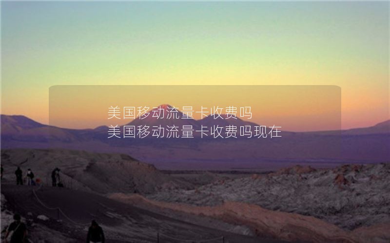 美国移动流量卡收费吗 美国移动流量卡收费吗现在