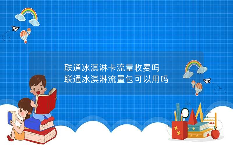 联通冰淇淋卡流量收费吗 联通冰淇淋流量包可以用吗